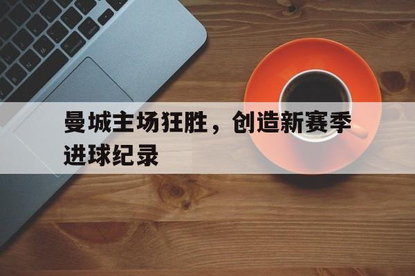 包含曼城主场狂胜,创造新赛季进球纪录的词条