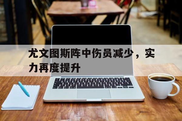 关于尤文图斯阵中伤员减少，实力再度提升的信息