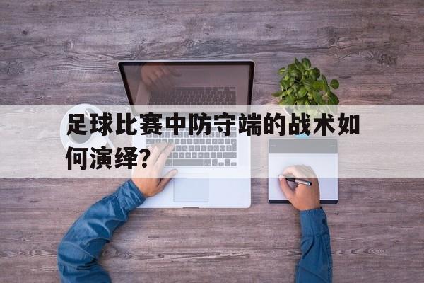 足球比赛中防守端的战术如何演绎？