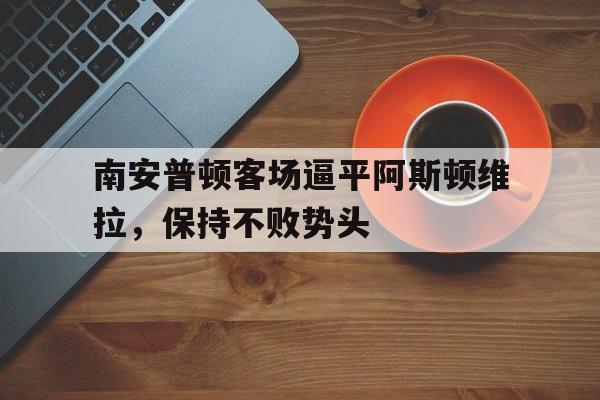 南安普顿客场逼平阿斯顿维拉，保持不败势头的简单介绍