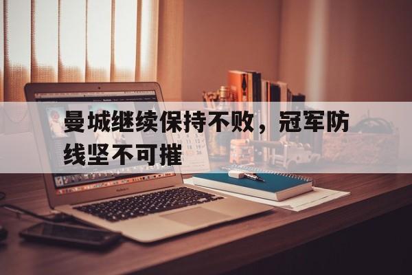 曼城继续保持不败,冠军防线坚不可摧的简单介绍