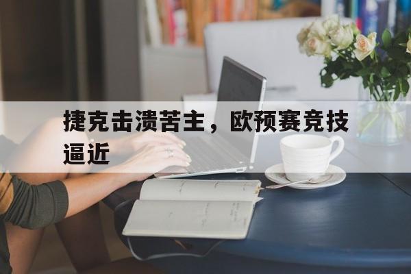 捷克击溃苦主，欧预赛竞技逼近的简单介绍