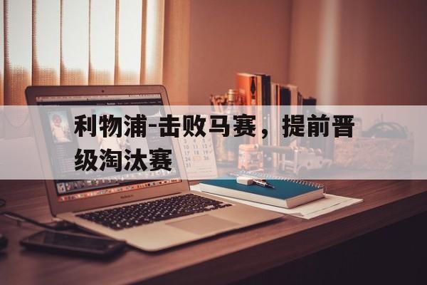 关于利物浦-击败马赛，提前晋级淘汰赛的信息