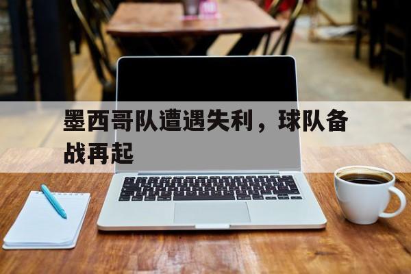 墨西哥队遭遇失利，球队备战再起