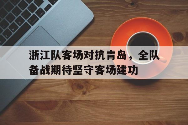 浙江队客场对抗青岛，全队备战期待坚守客场建功的简单介绍