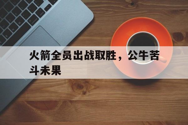 火箭全员出战取胜，公牛苦斗未果